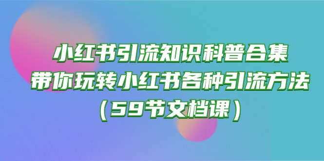(10223期)小红书引流知识科普合集,带你玩转小红书各种引流方法(59节文档课)-安小熙网创平台