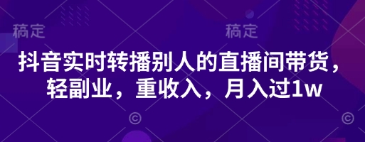 抖音实时转播别人的直播间带货，轻副业，重收入，月入过1w-安小熙网创平台