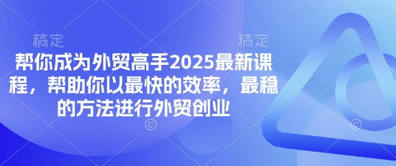 帮你成为外贸高手2025最新课程，帮助你以最快的效率，最稳的方法进行外贸创业-安小熙网创平台