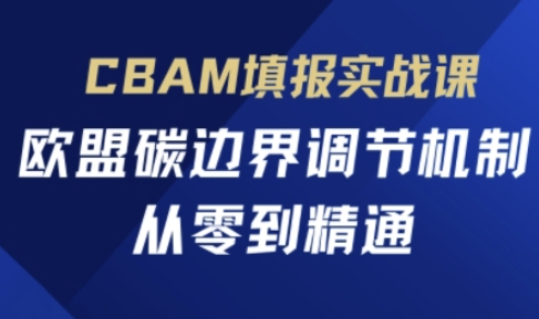 CBAM填报实战课,欧盟碳边界调节机制,从零到精通-安小熙网创平台