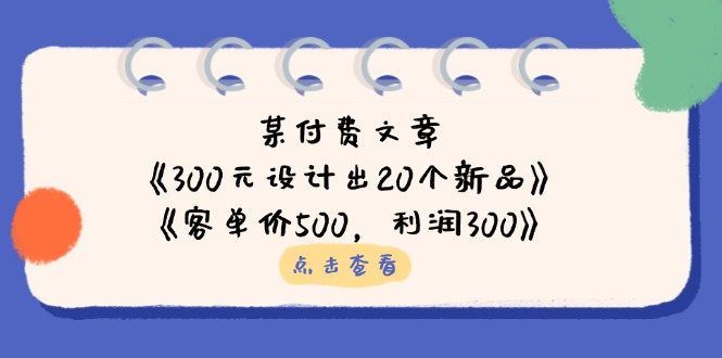 （14209期）某付费文章：《300元设计出20个新品》+《客单价500，利润300》-安小熙网创平台