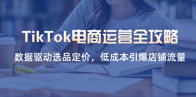 (14343期)TikTok电商运营全攻略,数据驱动选品定价,低成本引爆店铺流量-安小熙网创平台