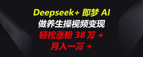 Deepseek+即梦AI,做养生操视频变现,轻松涨粉38W+,月入一W+-安小熙网创平台
