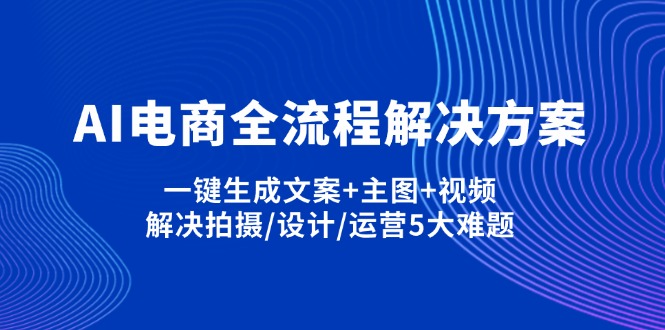 (14200期)AI电商全流程解决方案,一键生成文案+主图+视频,解决拍摄/设计/运营5大难题-安小熙网创平台