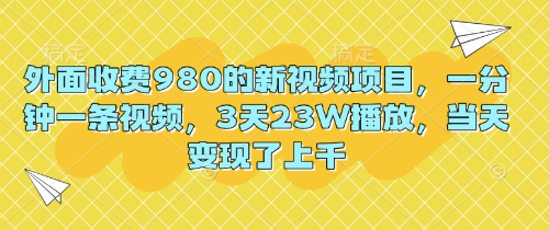 外面收费980的新视频项目,一分钟一条视频,3天23W播放,当天变现了上千-安小熙网创平台