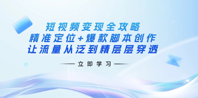 （14159期）短视频变现全攻略：精准定位+爆款脚本创作，让流量从泛到精层层穿透-安小熙网创平台