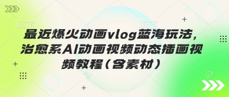 最近爆火动画vlog蓝海玩法，治愈系AI动画视频动态插画视频教程(含素材)-安小熙网创平台
