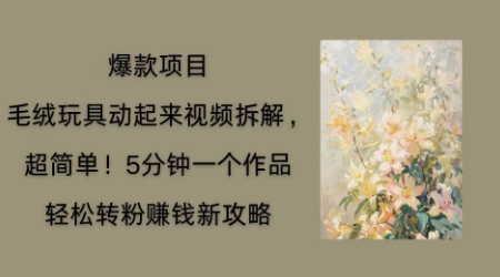 毛绒玩具动起来项目拆解,三四分钟一个作品,轻松转粉挣钱新玩法-安小熙网创平台