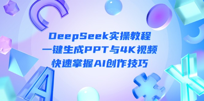 （14300期）DeepSeek入门实操教程：一键生成PPT与4K视频，快速掌握AI创作技巧-安小熙网创平台