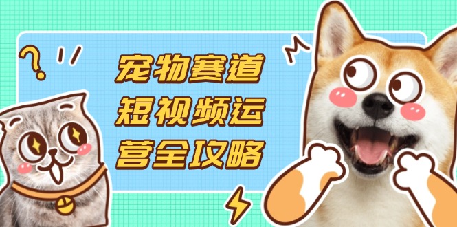 (14345期)宠物赛道短视频运营全攻略,选品拍摄剪辑实操,实现流量到收益转化-安小熙网创平台