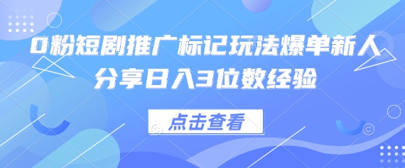 0粉短剧推广标记玩法爆单新人分享日入3位数经验-安小熙网创平台