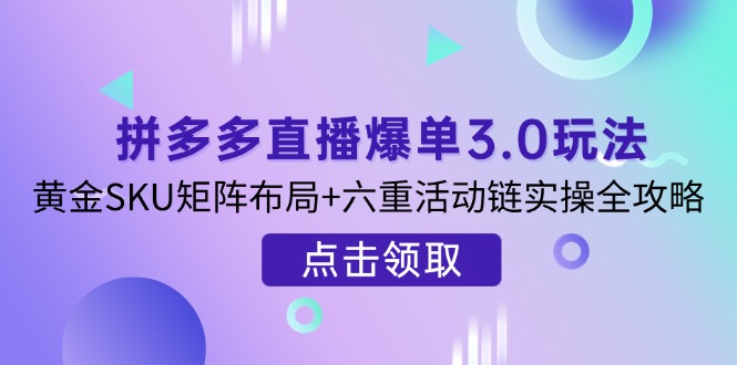 (14192期)拼多多直播爆单3.0玩法解析,黄金SKU矩阵布局+六重活动链实操全攻略-安小熙网创平台