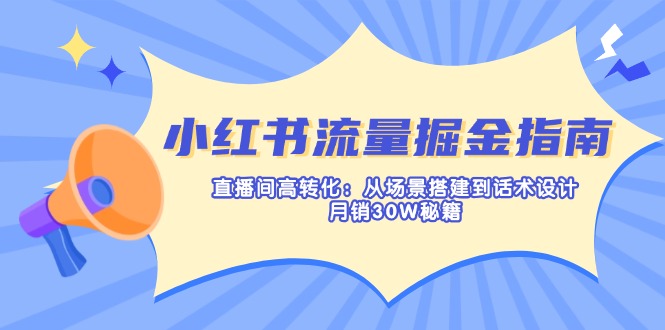 (14174期)小红书流量掘金指南:直播间高转化:从场景搭建到话术设计,月销30W秘籍-安小熙网创平台