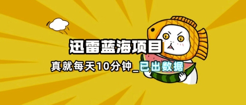 迅雷浏览器项目_真就每天忙活10分钟,完整拆解+热点把控(超详细拆解教程)-安小熙网创平台