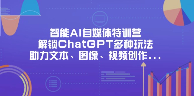 （14245期）智能AI自媒体特训营，解锁ChatGPT多种玩法，助力文本、图像、视频创作...-安小熙网创平台