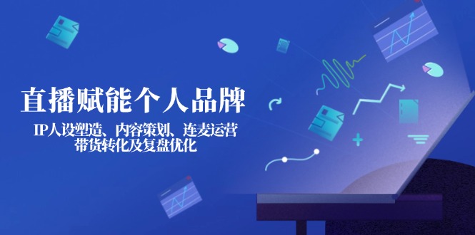 (14158期)直播赋能个人品牌:IP人设塑造、内容策划、连麦运营、带货转化及复盘优化-安小熙网创平台