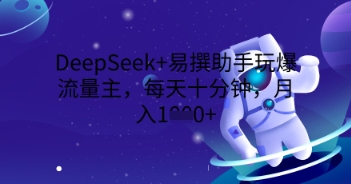 DeepSeek+易撰助手玩爆流量主，每天十分钟，月入1000+-安小熙网创平台