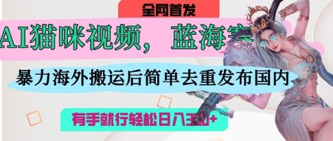 AI猫咪视频蓝海赛道，操作简单，直接海外搬运，简单去重，操作简单，有手就行日入3张-安小熙网创平台