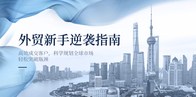 (14201期)外贸新手逆袭指南:高效成交客户,科学规划全球市场,轻松突破瓶颈-安小熙网创平台