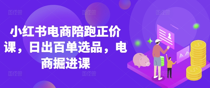 小红书电商陪跑正价课,小红书官方认证电商讲师教学,日出百单选品,电商掘进课-安小熙网创平台