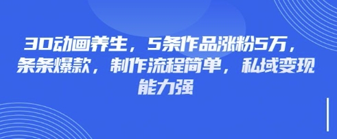 3D动画养生，5条作品涨粉5万，条条爆款，制作流程简单，私域变现能力强-安小熙网创平台