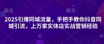 2025引爆同城流量，手把手教你抖音同城引流，上万家实体店实战营销经验-安小熙网创平台