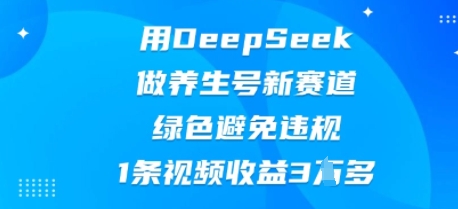 用DeepSeek做养生号新赛道,绿色避免违规,1条视频收益3W多-安小熙网创平台