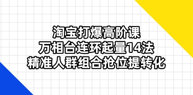 (14298期)淘宝打爆高阶课:万相台连环起量14法,精准人群组合抢位提转化-安小熙网创平台