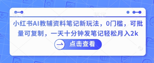 小红书AI教辅资料笔记新玩法,0门槛,可批量可复制,一天十分钟发笔记轻松月入2k-安小熙网创平台