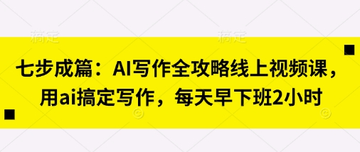 七步成篇:AI写作全攻略线上视频课,用ai搞定写作,每天早下班2小时-安小熙网创平台