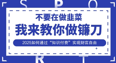 韭菜生涯终结者，我来教你做镰刀，2025如何通过“知识付费”实现财F自由【揭秘】-安小熙网创平台