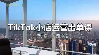 TikTok小店运营出单课，从开店选品、运营出单、发货回款，进行全流程讲解-安小熙网创平台
