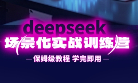 DeepSeek场景化实战训练营,保姆级教程,学完即用,手把手教你用DeepSeek提升效率-安小熙网创平台
